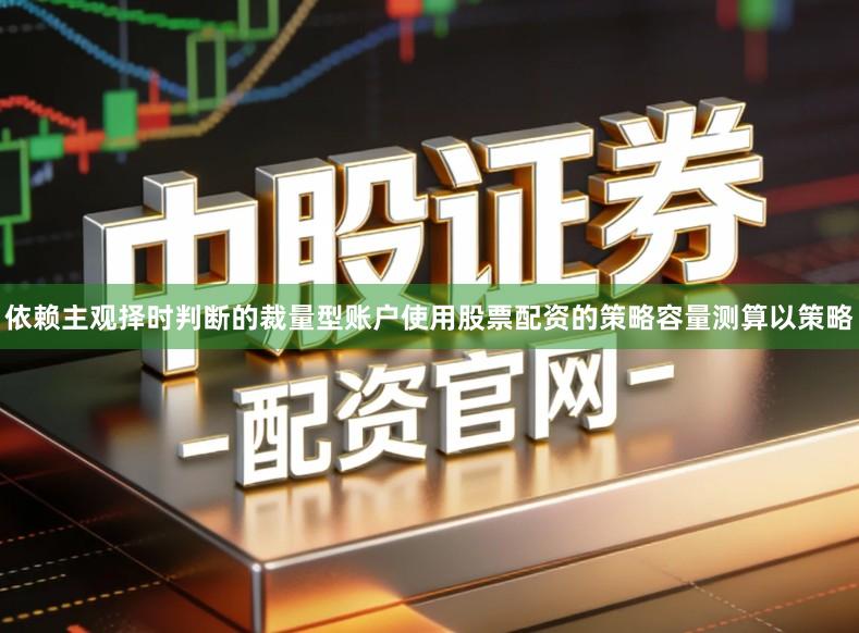 依赖主观择时判断的裁量型账户使用股票配资的策略容量测算以策略