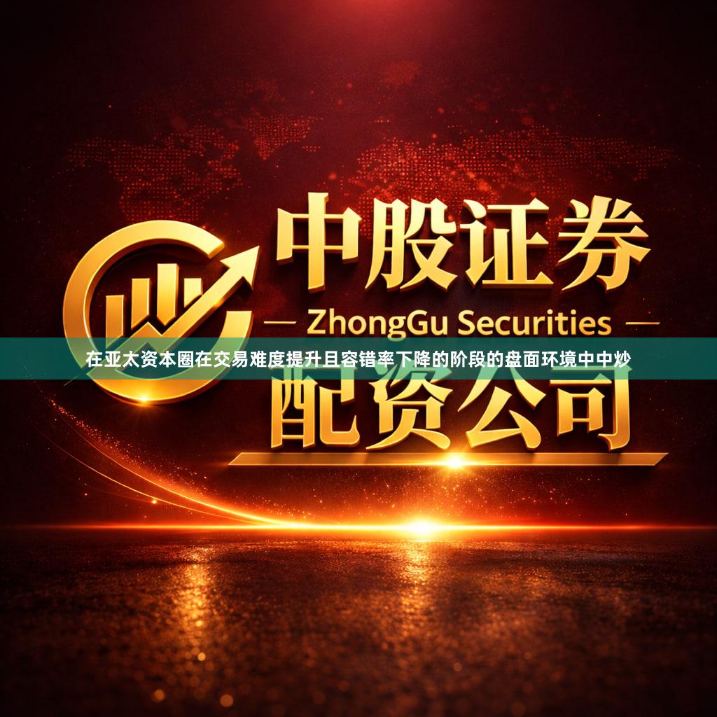 在亚太资本圈在交易难度提升且容错率下降的阶段的盘面环境中中炒