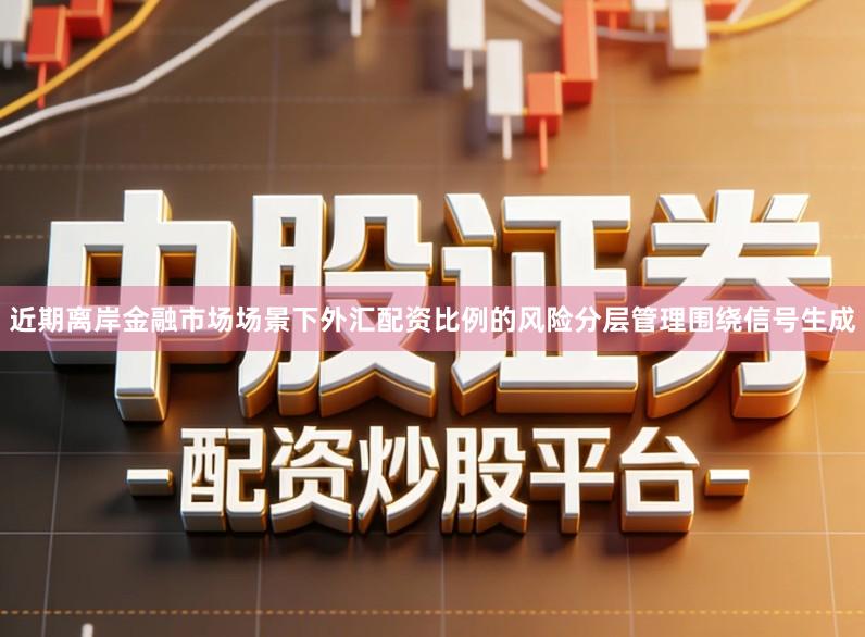 近期离岸金融市场场景下外汇配资比例的风险分层管理围绕信号生成