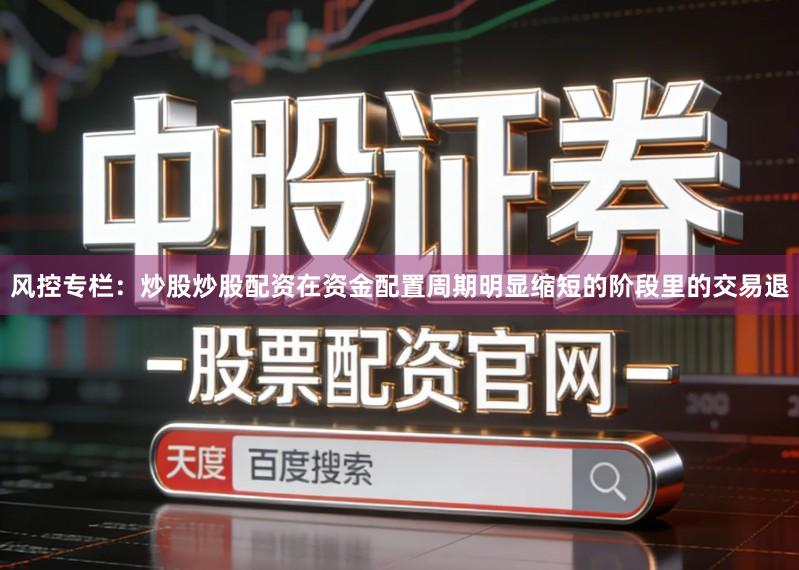 风控专栏：炒股炒股配资在资金配置周期明显缩短的阶段里的交易退