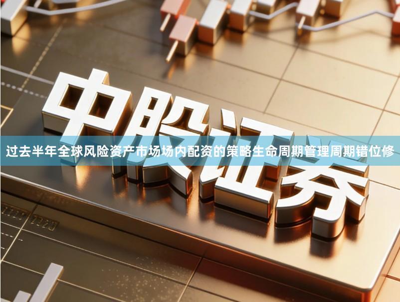 过去半年全球风险资产市场场内配资的策略生命周期管理周期错位修