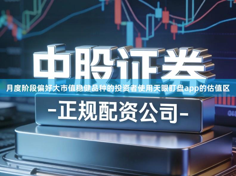 月度阶段偏好大市值稳健品种的投资者使用天眼盯盘app的估值区