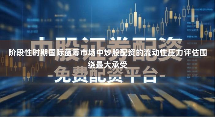 阶段性时期国际蓝筹市场中炒股配资的流动性压力评估围绕最大承受