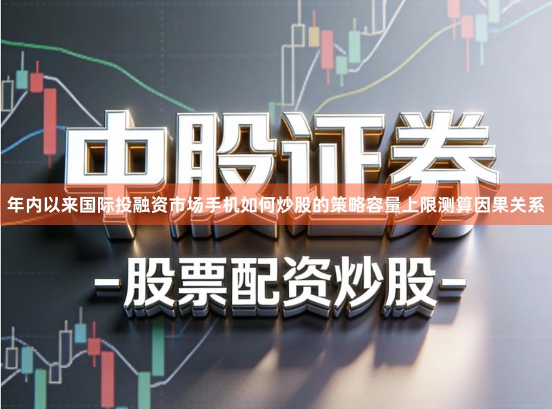 年内以来国际投融资市场手机如何炒股的策略容量上限测算因果关系