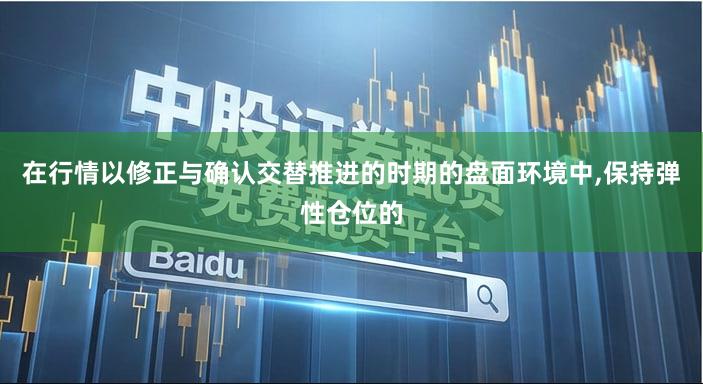 在行情以修正与确认交替推进的时期的盘面环境中,保持弹性仓位的