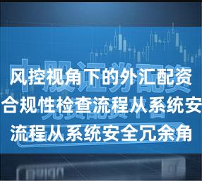 风控视角下的外汇配资p2p平台合规性检查流程从系统安全冗余角