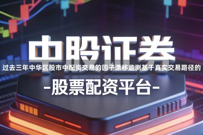 过去三年中华区股市中配资交易的因子漂移监测基于真实交易路径的