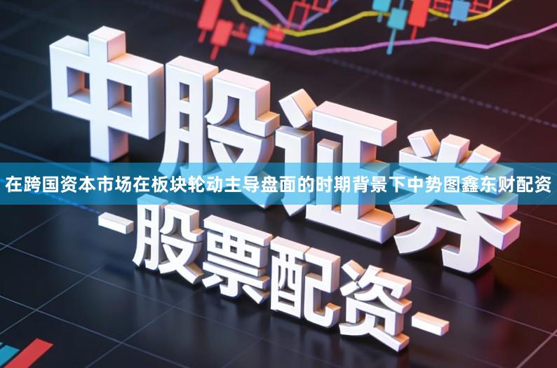 在跨国资本市场在板块轮动主导盘面的时期背景下中势图鑫东财配资