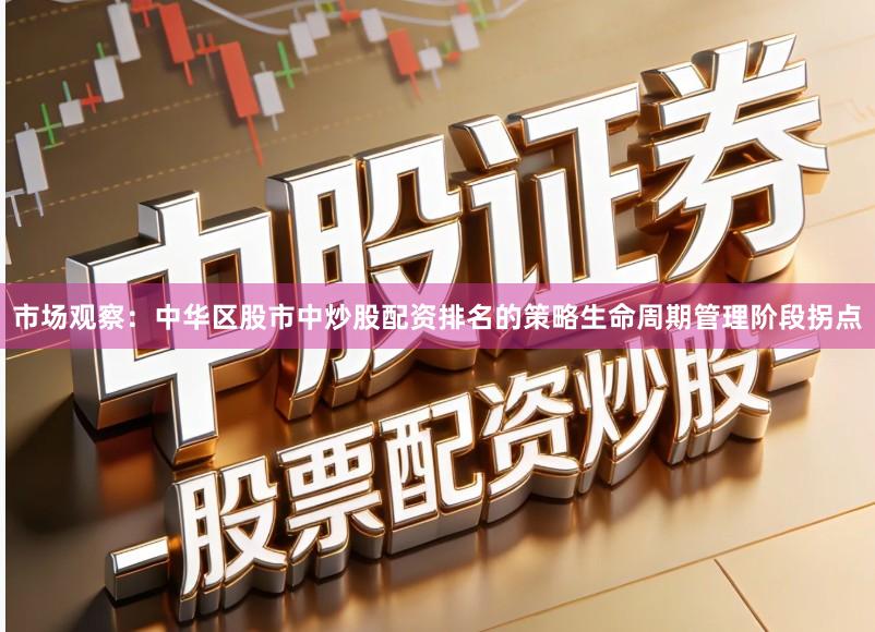 市场观察：中华区股市中炒股配资排名的策略生命周期管理阶段拐点