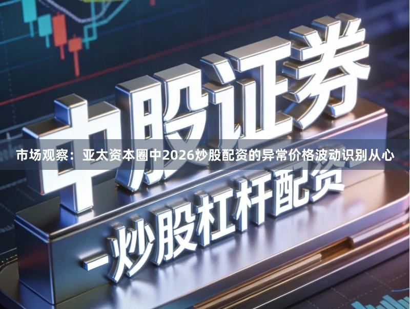 市场观察：亚太资本圈中2026炒股配资的异常价格波动识别从心