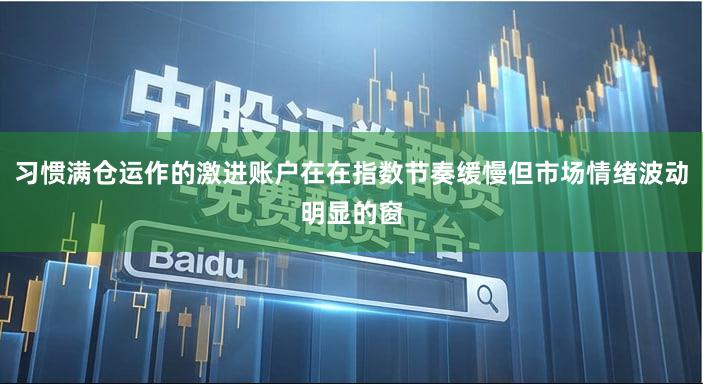 习惯满仓运作的激进账户在在指数节奏缓慢但市场情绪波动明显的窗