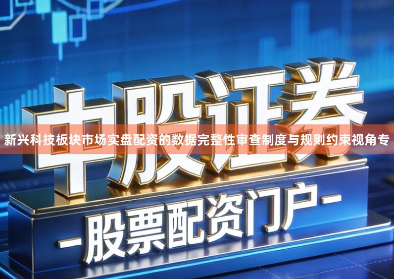 新兴科技板块市场实盘配资的数据完整性审查制度与规则约束视角专