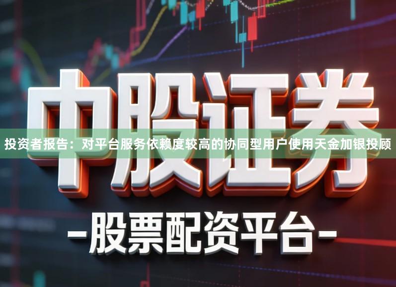 投资者报告：对平台服务依赖度较高的协同型用户使用天金加银投顾