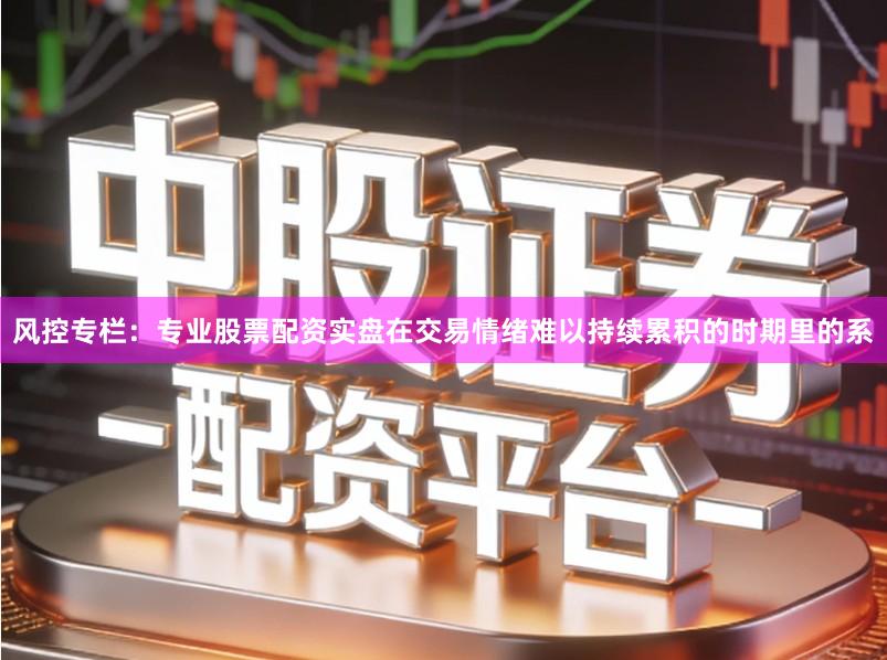 风控专栏：专业股票配资实盘在交易情绪难以持续累积的时期里的系