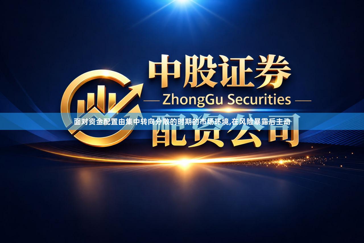 面对资金配置由集中转向分散的时期的市场环境,在风险暴露后主动