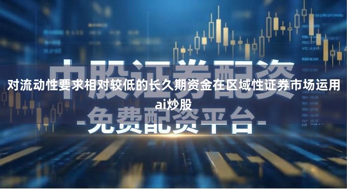 对流动性要求相对较低的长久期资金在区域性证券市场运用ai炒股