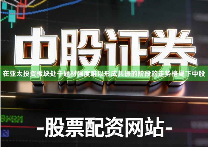 在亚太投资板块处于题材强度难以形成共振的阶段的走势格局下中股