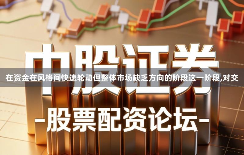 在资金在风格间快速轮动但整体市场缺乏方向的阶段这一阶段,对交