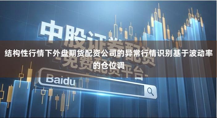 结构性行情下外盘期货配资公司的异常行情识别基于波动率的仓位调