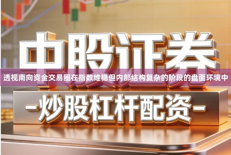 透视南向资金交易圈在指数维稳但内部结构复杂的阶段的盘面环境中