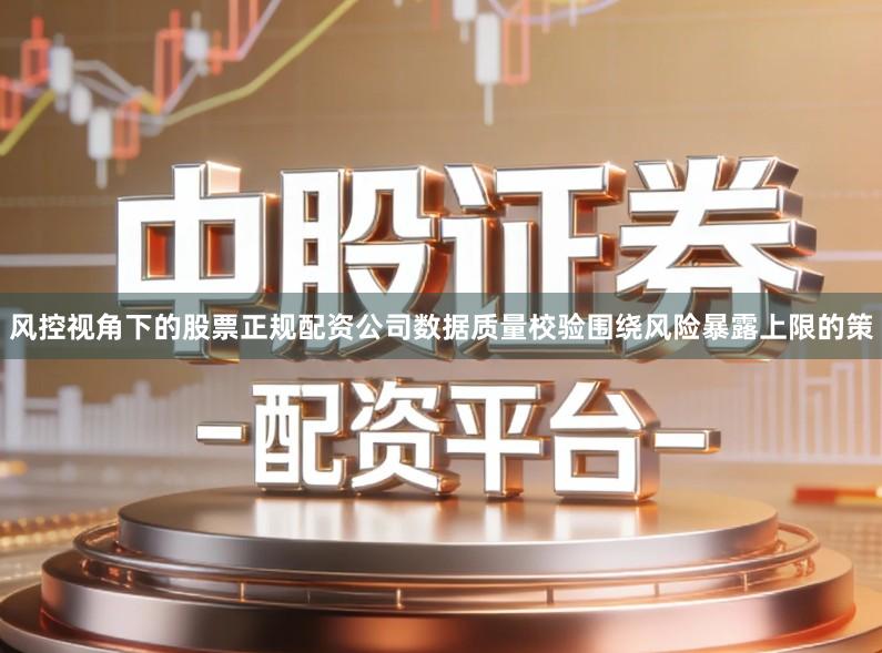 风控视角下的股票正规配资公司数据质量校验围绕风险暴露上限的策