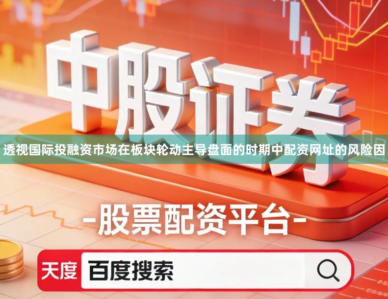 透视国际投融资市场在板块轮动主导盘面的时期中配资网址的风险因