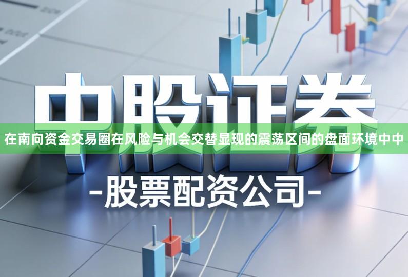 在南向资金交易圈在风险与机会交替显现的震荡区间的盘面环境中中