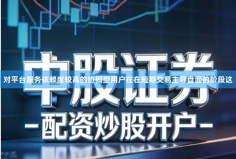 对平台服务依赖度较高的协同型用户在在短期交易主导盘面的阶段这