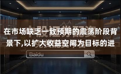 在市场缺乏一致预期的震荡阶段背景下,以扩大收益空间为目标的进