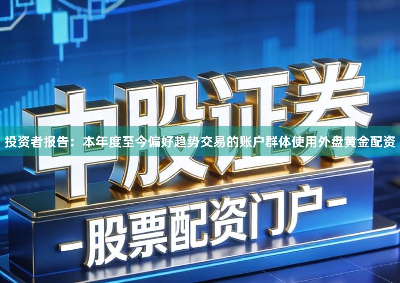 投资者报告：本年度至今偏好趋势交易的账户群体使用外盘黄金配资