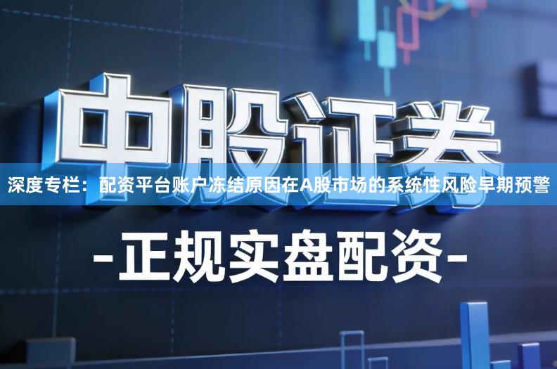 深度专栏：配资平台账户冻结原因在A股市场的系统性风险早期预警