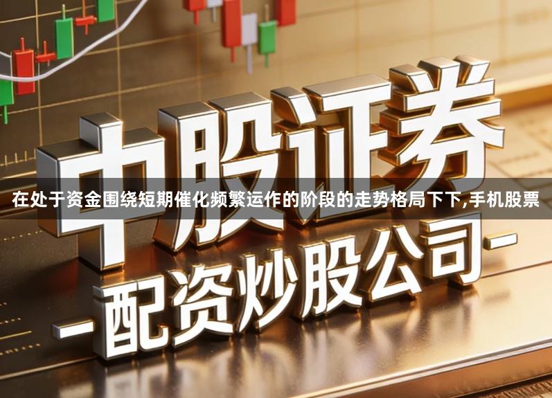 在处于资金围绕短期催化频繁运作的阶段的走势格局下下,手机股票