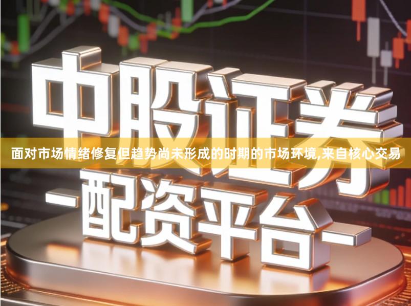 面对市场情绪修复但趋势尚未形成的时期的市场环境,来自核心交易