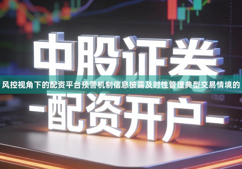 风控视角下的配资平台预警机制信息披露及时性管理典型交易情境的