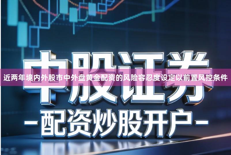 近两年境内外股市中外盘黄金配资的风险容忍度设定以前置风控条件