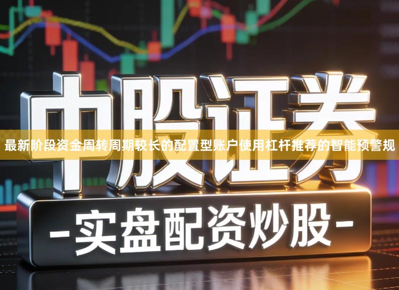 最新阶段资金周转周期较长的配置型账户使用杠杆推荐的智能预警规