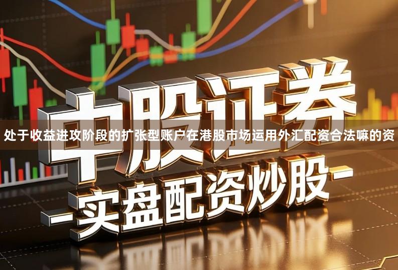 处于收益进攻阶段的扩张型账户在港股市场运用外汇配资合法嘛的资