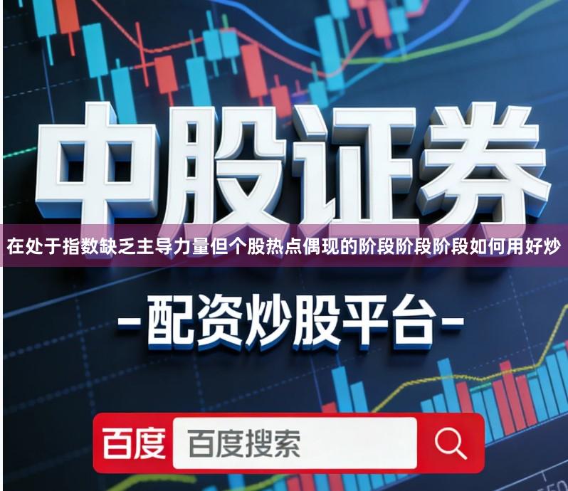 在处于指数缺乏主导力量但个股热点偶现的阶段阶段阶段如何用好炒