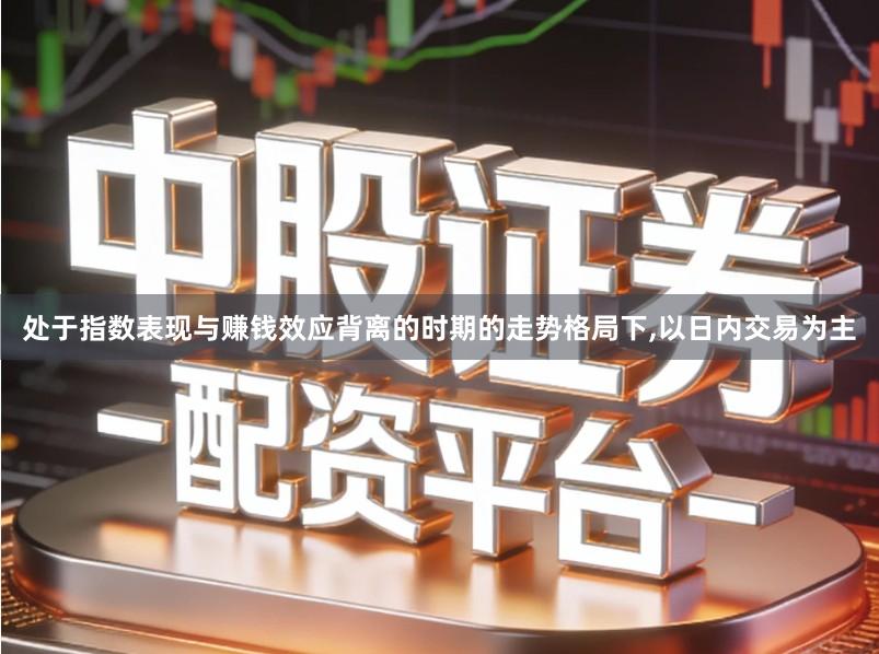 处于指数表现与赚钱效应背离的时期的走势格局下,以日内交易为主