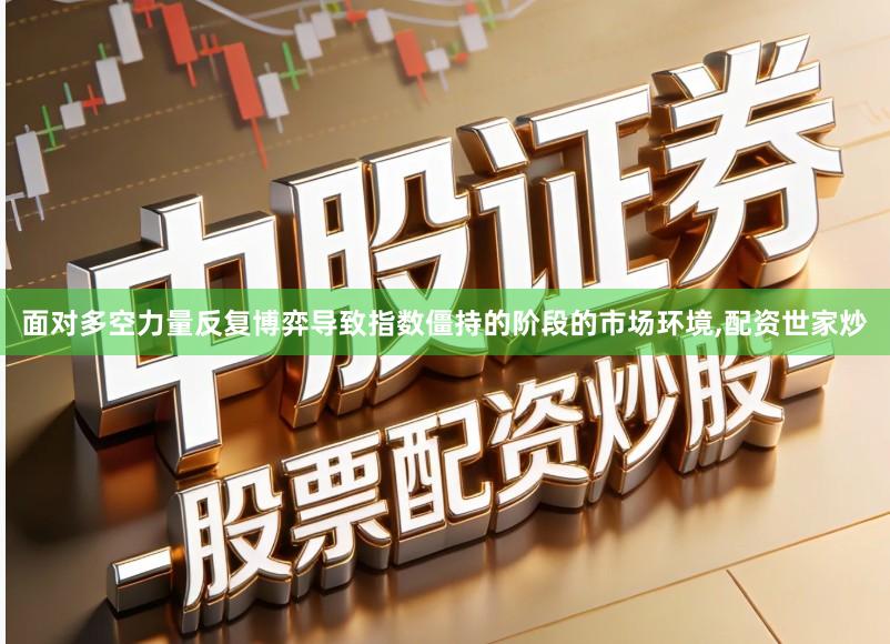 面对多空力量反复博弈导致指数僵持的阶段的市场环境,配资世家炒