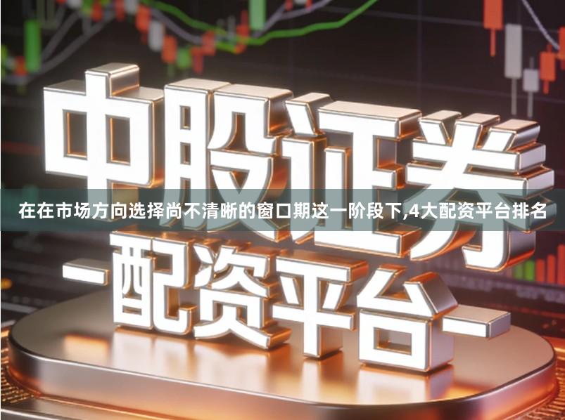 在在市场方向选择尚不清晰的窗口期这一阶段下,4大配资平台排名