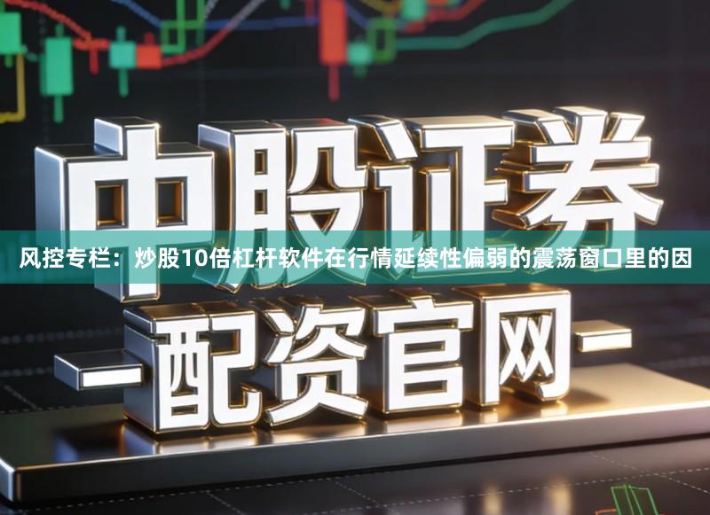 风控专栏：炒股10倍杠杆软件在行情延续性偏弱的震荡窗口里的因