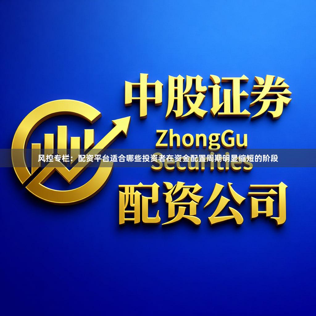 风控专栏：配资平台适合哪些投资者在资金配置周期明显缩短的阶段