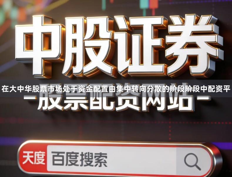 在大中华股票市场处于资金配置由集中转向分散的阶段阶段中配资平