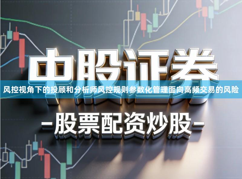 风控视角下的投顾和分析师风控规则参数化管理面向高频交易的风险