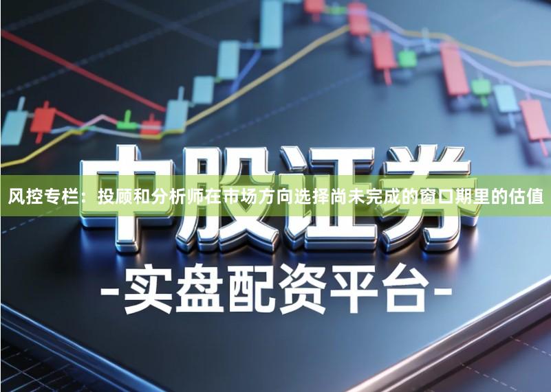 风控专栏：投顾和分析师在市场方向选择尚未完成的窗口期里的估值