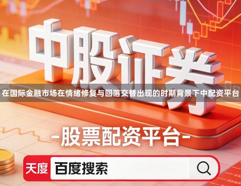 在国际金融市场在情绪修复与回落交替出现的时期背景下中配资平台