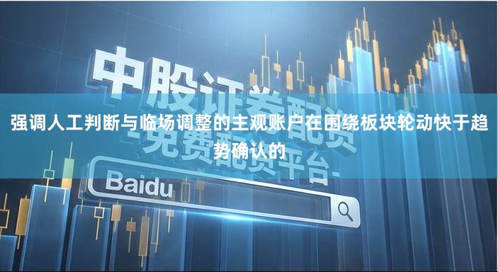 强调人工判断与临场调整的主观账户在围绕板块轮动快于趋势确认的
