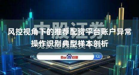 风控视角下的推荐配资平台账户异常操作识别典型样本剖析