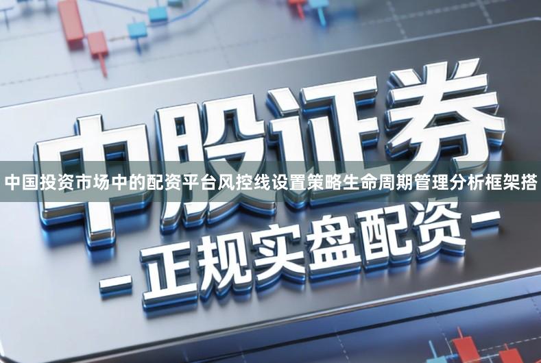 中国投资市场中的配资平台风控线设置策略生命周期管理分析框架搭